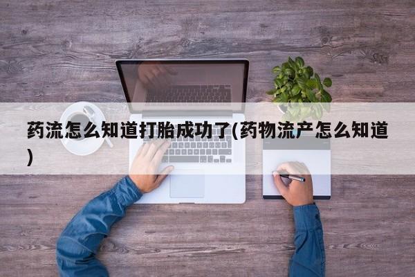 打胎药专卖打胎药专门卖店微信药流怎么知道打胎成功了(药物流产怎么知道)