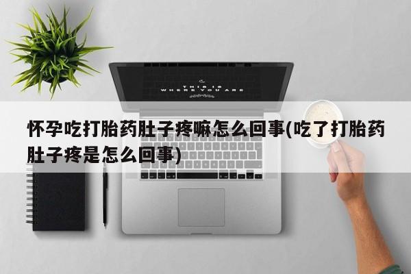 打胎药专卖打胎药专门卖店微信怀孕吃打胎药肚子疼嘛怎么回事(吃了打胎药肚子疼是怎么回事)